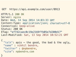HTTP/1.1!
Server:!
200 OK!
nginx!
Date:"Wed, 14
Content-Type:!
Sep 2014 14:03:33!
application/json;!
GMT!
charset=utf-8!
Connection:
Status: 200!
keep-alive
OK!
ETag:! "ef742caec0c19e2169ffb05e7d200d17"!
Last-Modified: Sat, 13 Sep 2014 10:52:21 GMT!
!
{!
}!
GET https://api.example.com/user/8913	
 
"talk": apis – the good, the bad & the ugly,!
"name” : nikhil bendre,!
"twitter” : @npbendre,!
“site”: npbendre.com!
 