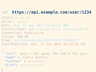 HTTP/1.1!
Server:!
200 OK!
nginx!
Date:"Wed, 14
Content-Type:!
Sep 2014 14:03:33!
application/json;!
GMT!
charset=utf-8!
Connection:
Status: 200!
keep-alive
OK!
ETag:! "ef742caec0c19e2169ffb05e7d200d17"!
Last-Modified: Sat, 13 Sep 2014 10:52:21 GMT!
!
{!
}!
GET https://api.example.com/user/1234 	
 
"talk": apis – the good, the bad & the ugly,!
"name” : nikhil bendre,!
"twitter” : @npbendre,!
“site”: npbendre.com!
 