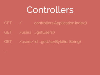 Controllers
GET / controllers.Application.index()
GET /users ...getUsers()
GET /users/:id ...getUserById(id: String)
…
 