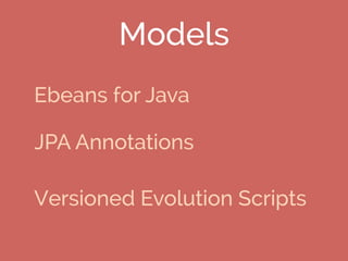 Models
Ebeans for Java
JPA Annotations
Versioned Evolution Scripts
 