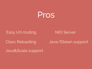 Pros
Easy Url routing
Class Reloading
Java&Scala support
Java/Ebean support
NIO Server
 