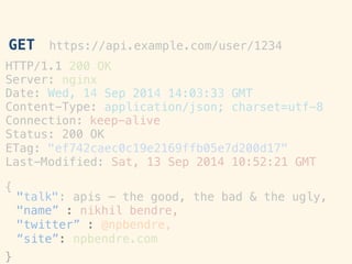 HTTP/1.1!
Server:!
200 OK!
nginx!
Date:"Wed, 14
Content-Type:!
Sep 2014 14:03:33!
application/json;!
GMT!
charset=utf-8!
Connection:
Status: 200!
keep-alive
OK!
ETag:! "ef742caec0c19e2169ffb05e7d200d17"!
Last-Modified: Sat, 13 Sep 2014 10:52:21 GMT!
!
{!
}!
GET https://api.example.com/user/1234 	
 
"talk": apis – the good, the bad & the ugly,!
"name” : nikhil bendre,!
"twitter” : @npbendre,!
“site”: npbendre.com!
 