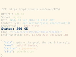 HTTP/1.1!
Server:!
200 OK!
nginx!
Date:"Wed, 14
Content-Type:!
Sep 2014 14:03:33!
application/json;!
GMT!
charset=utf-8!
Connection:
Status: 200!
keep-alive
OK!
ETag:! "ef742caec0c19e2169ffb05e7d200d17"!
Last-Modified: Sat, 13 Sep 2014 10:52:21 GMT!
!
{!
}!
GET https://api.example.com/user/1234 	
 
"talk": apis – the good, the bad & the ugly,!
"name” : nikhil bendre,!
"twitter” : @npbendre,!
“site”: npbendre.com!
 