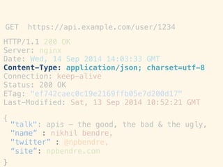 HTTP/1.1!
Server:!
200 OK!
nginx!
Date:"Wed, 14
Content-Type:!
Sep 2014 14:03:33!
application/json;!
GMT!
charset=utf-8!
Connection:
Status: 200!
keep-alive
OK!
ETag:! "ef742caec0c19e2169ffb05e7d200d17"!
Last-Modified: Sat, 13 Sep 2014 10:52:21 GMT!
!
{!
}!
GET https://api.example.com/user/1234 	
 
"talk": apis – the good, the bad & the ugly,!
"name” : nikhil bendre,!
"twitter” : @npbendre,!
“site”: npbendre.com!
 