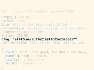 HTTP/1.1!
Server:!
200 OK!
nginx!
Date:"Wed, 14
Content-Type:!
Sep 2014 14:03:33!
application/json;!
GMT!
charset=utf-8!
Connection:
Status: 200!
keep-alive
OK!
ETag:! "ef742caec0c19e2169ffb05e7d200d17"!
Last-Modified: Sat, 13 Sep 2014 10:52:21 GMT!
!
{!
}!
GET https://api.example.com/user/1234 	
 
"talk": apis – the good, the bad & the ugly,!
"name” : nikhil bendre,!
"twitter” : @npbendre,!
“site”: npbendre.com!
 