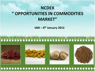 NCDEX
“ OPPORTUNITIES IN COMMODITIES
MARKET”
IARI – 8th January 2013
 