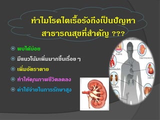  พบได้บ่อย
 มีแนวโน้มเพิ่มมากขึ้นเรื่อยๆ
 เพิ่มอัตราตาย
 ทาให้คุณภาพชีวิตลดลง
 ค่าใช้จ่ายในการรักษาสูง
ทาไมโรคไตเรื้อรังถึงเป็ นปัญหา
สาธารณสุขที่สาคัญ ???
 