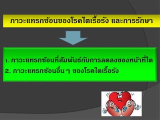 ภาวะแทรกซ้อนของโรคไตเรื้อรัง และการรักษา
1. ภาวะแทรกซ้อนที่สัมพันธ์กับการลดลงของหน้าที่ไต
2. ภาวะแทรกซ้อนอื่นๆ ของโรคไตเรื้อรัง
 