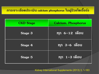 การเจาะเลือดประเมิน calcium phosphorus ในผู้ป่ วยไตเรื้อรัง
CKD Stage Calcium, Phosphorus
Stage 3 ทุก 6-12 เดือน
Stage 4 ทุก 3-6 เดือน
Stage 5 ทุก 1-3 เดือน
Kidney International Supplements (2013) 3, 1-163
 