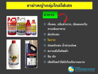 ยาฆ่าหญ้ากลุ่มไกลโฟเสท
อาการ
 เจ็บคอ, กลืนลาบาก, เลือดออกใน
ทางเดินอาหาร
 ตับอักเสบ
 ไตวาย
 ปอดอักเสบ น้าท่วมปอด
 ความดันโลหิตต่า
 ซึม ชัก
 เสียชีวิตถ้าได้รับในปริมาณมาก
 