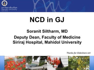 NCD in GJ
Soranit Siltharm, MD
Deputy Dean, Faculty of Medicine
Siriraj Hospital, Mahidol University
Thanks for Slideshare.net
 