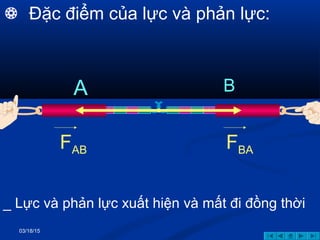 03/18/15
A B
FAB FBA
_ Lực và phản lực xuất hiện và mất đi đồng thời
 Đặc điểm của lực và phản lực:
 