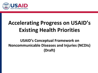 Accelerating Progress on USAID’s
Existing Health Priorities
USAID’s Conceptual Framework on
Noncommunicable Diseases and Injuries (NCDIs)
(Draft)
 