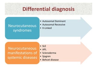 Differential diagnosis
• Autosomal Dominant
• Autosomal Recessive
• X-Linked
Neurocutaneous
syndromes
• SLE
• APL
• Scleroderma
• Sjogren
• Behcet disease
Neurocutaneous
manifestations of
systemic diseases
 