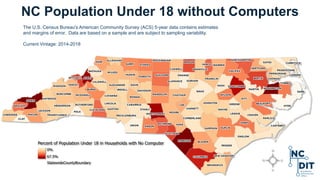 NC Population Under 18 without Computers
The U.S. Census Bureau's American Community Survey (ACS) 5-year data contains estimates
and margins of error. Data are based on a sample and are subject to sampling variability.
Current Vintage: 2014-2018
 