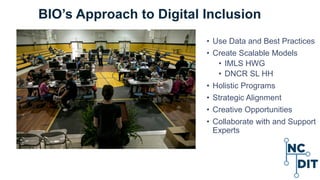 BIO’s Approach to Digital Inclusion
• Use Data and Best Practices
• Create Scalable Models
• IMLS HWG
• DNCR SL HH
• Holistic Programs
• Strategic Alignment
• Creative Opportunities
• Collaborate with and Support
Experts
 
