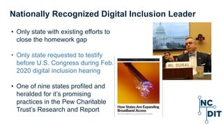 Nationally Recognized Digital Inclusion Leader
• Only state with existing efforts to
close the homework gap
• Only state requested to testify
before U.S. Congress during Feb.
2020 digital inclusion hearing
• One of nine states profiled and
heralded for it’s promising
practices in the Pew Charitable
Trust’s Research and Report
 