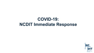 COVID-19:
NCDIT Immediate Response
 