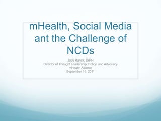 mHealth, Social Media ant the Challenge of NCDs Jody Ranck, DrPH Director of Thought Leadership, Policy, and Advocacy mHealth Alliance September 16, 2011 