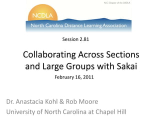 Session 2.81 Collaborating Across Sections and Large Groups with Sakai February 16, 2011 Dr. Anastacia Kohl & Rob Moore University of North Carolina at Chapel Hill 