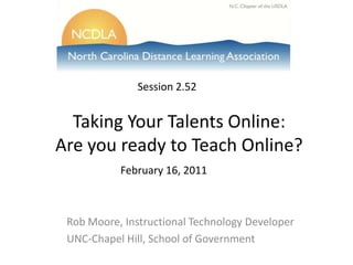 Session 2.52 Taking Your Talents Online:Are you ready to Teach Online? February 16, 2011 Rob Moore, Instructional Technology Developer UNC-Chapel Hill, School of Government 