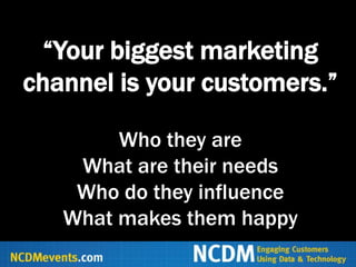 “Your biggest marketing
channel is your customers.”

        Who they are
    What are their needs
    Who do they influence
   What makes them happy
 