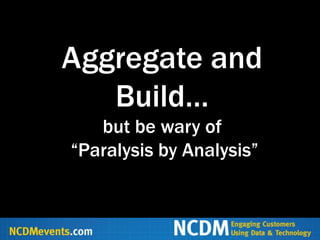 Aggregate and
   Build…
   but be wary of
“Paralysis by Analysis”
 