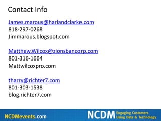 Contact Info
James.marous@harlandclarke.com
818-297-0268
Jimmarous.blogspot.com

Matthew.Wilcox@zionsbancorp.com
801-316-1664
Mattwilcoxpro.com

tharry@richter7.com
801-303-1538
blog.richter7.com
 