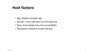 Host factors:
• Age: Middle and older age
• Gender : more male due to more exposure
• Race: Asian people have low susceptibility
• Occupation related to smoke and dust
2/28/2021 36
 