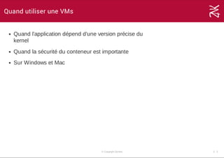 Quand utiliser une VMs
Quand l'application dépend d'une version précise du
kernel
Quand la sécurité du conteneur est importante
Sur Windows et Mac
© Copyright Zenika 2 ­ 2
 