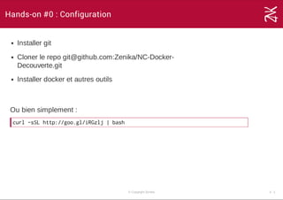 Hands-on #0 : Configuration
Installer git
Cloner le repo git@github.com:Zenika/NC­Docker­
Decouverte.git
Installer docker et autres outils
Ou bien simplement :
curl-sSLhttp://goo.gl/iRGzlj|bash
© Copyright Zenika 3 ­ 1
 