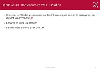 Hands-on #3 : Conteneurs vs VMs - Isolation
Chercher le PID des process nodejs des 50 conteneurs démarrés auparavant en
utilsant la commande ps
Essayer de killer les process
Faire la même chose pour une VM
© Copyright Zenika 3 ­ 4
 