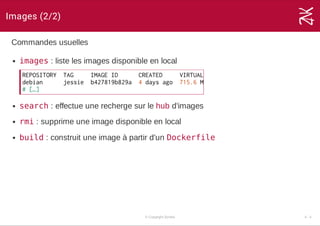 Images (2/2)
Commandes usuelles
images : liste les images disponible en local
search : effectue une recherge sur le hub d'images
rmi : supprime une image disponible en local
build : construit une image à partir d'un Dockerfile
REPOSITORY TAG IMAGEID CREATED VIRTUALSIZE
debian jessie b427819b829a 4daysago 715.6MB
#[…]
© Copyright Zenika 4 ­ 3
 