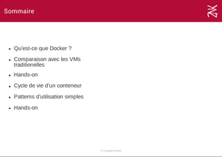 Sommaire
Qu'est­ce que Docker ?
Comparaison avec les VMs
traditionelles
Hands­on
Cycle de vie d'un conteneur
Patterns d'utilisation simples
Hands­on
© Copyright Zenika
 