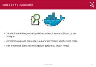Hands-on #1 : Dockerfile
Construire une image Docker d'Elasticsearch en complétant ce qui
manque
Démarrer plusieurs conteneurs à partir de l'image fraichement créée
Voir le résultat dans votre navigateur (grâce au plugin head)
© Copyright Zenika 6 ­ 1
 