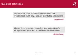 Quelques définitions
"Docker is an open platform for developers and
sysadmins to build, ship, and run distributed applications."
docker.com                    
"Docker is an open­source project that automates the
deployment of applications inside software containers"
wikipedia.org                    
© Copyright Zenika 1 ­ 3
 