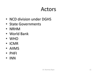 Actors
• NCD division under DGHS
• State Governments
• NRHM
• World Bank
• WHO
• ICMR
• AIIMS
• PHFI
• INN
12Dr. Shammy Rajan
 