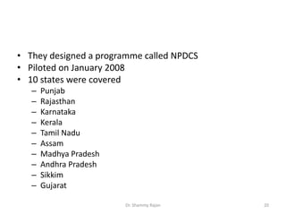 • They designed a programme called NPDCS
• Piloted on January 2008
• 10 states were covered
– Punjab
– Rajasthan
– Karnataka
– Kerala
– Tamil Nadu
– Assam
– Madhya Pradesh
– Andhra Pradesh
– Sikkim
– Gujarat
20Dr. Shammy Rajan
 