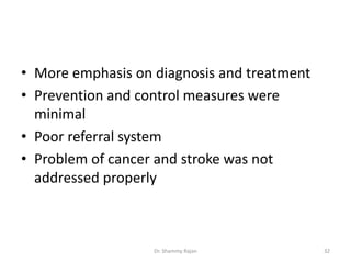 • More emphasis on diagnosis and treatment
• Prevention and control measures were
minimal
• Poor referral system
• Problem of cancer and stroke was not
addressed properly
32Dr. Shammy Rajan
 