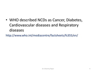 • WHO described NCDs as Cancer, Diabetes,
Cardiovascular diseases and Respiratory
diseases
http://www.who.int/mediacentre/factsheets/fs355/en/
4Dr. Shammy Rajan
 