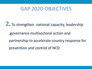 GAP 2020-OBJECTIVES
2. To strengthen national capacity, leadership
,governance multisectoral action and
partnership to accelerate country response for
prevention and control of NCD
 