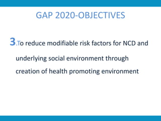 GAP 2020-OBJECTIVES
3.To reduce modifiable risk factors for NCD and
underlying social environment through
creation of health promoting environment
 