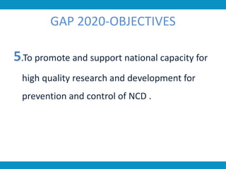 GAP 2020-OBJECTIVES
5.To promote and support national capacity for
high quality research and development for
prevention and control of NCD .
 