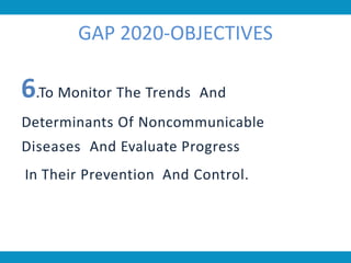 GAP 2020-OBJECTIVES
6.To Monitor The Trends And
Determinants Of Noncommunicable
Diseases And Evaluate Progress
In Their Prevention And Control.
 
