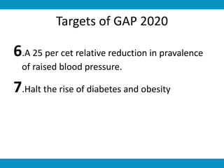 Targets of GAP 2020
6.A 25 per cet relative reduction in pravalence
of raised blood pressure.
7.Halt the rise of diabetes and obesity
 
