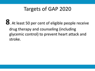 Targets of GAP 2020
8. At least 50 per cent of eligible people receive
drug therapy and counseling (including
glycemic control) to prevent heart attack and
stroke.
 