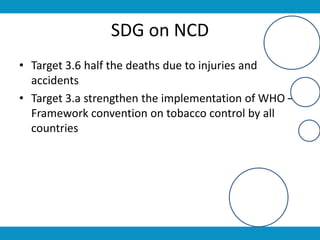 SDG on NCD
• Target 3.6 half the deaths due to injuries and
accidents
• Target 3.a strengthen the implementation of WHO –
Framework convention on tobacco control by all
countries
 