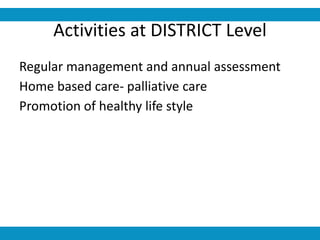 Activities at DISTRICT Level
Regular management and annual assessment
Home based care- palliative care
Promotion of healthy life style
 