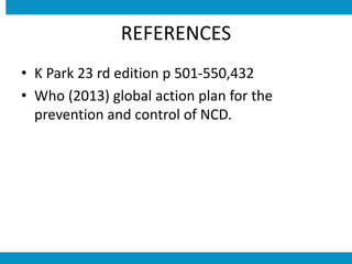 REFERENCES
• K Park 23 rd edition p 501-550,432
• Who (2013) global action plan for the
prevention and control of NCD.
 