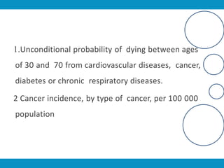 1.Unconditional probability of dying between ages
of 30 and 70 from cardiovascular diseases, cancer,
diabetes or chronic respiratory diseases.
2 Cancer incidence, by type of cancer, per 100 000
population
 